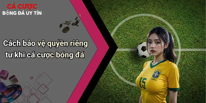 Cách bảo vệ quyền riêng tư khi cá cược bóng đá