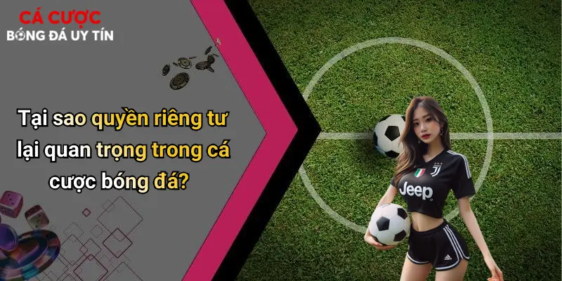 Tại sao quyền riêng tư lại quan trọng trong cá cược bóng đá?